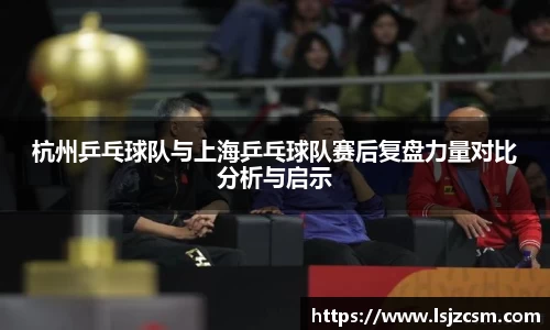 杭州乒乓球队与上海乒乓球队赛后复盘力量对比分析与启示